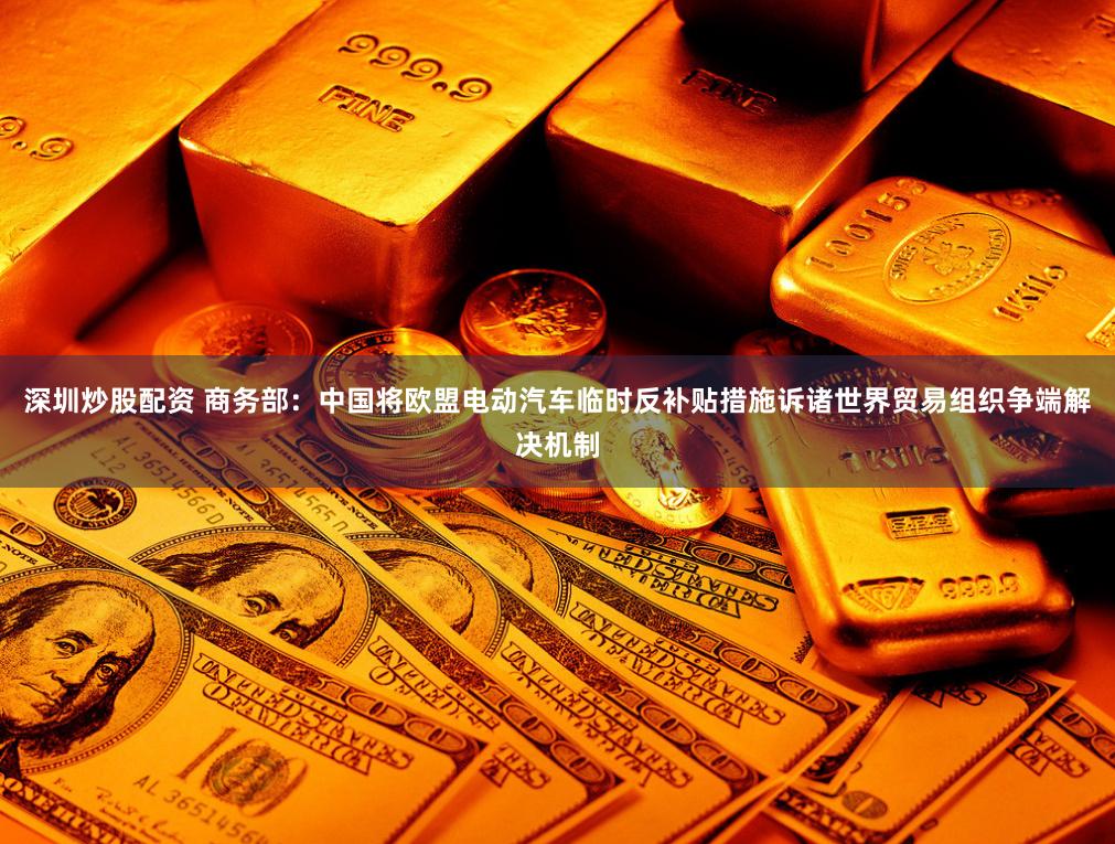 深圳炒股配资 商务部：中国将欧盟电动汽车临时反补贴措施诉诸世界贸易组织争端解决机制