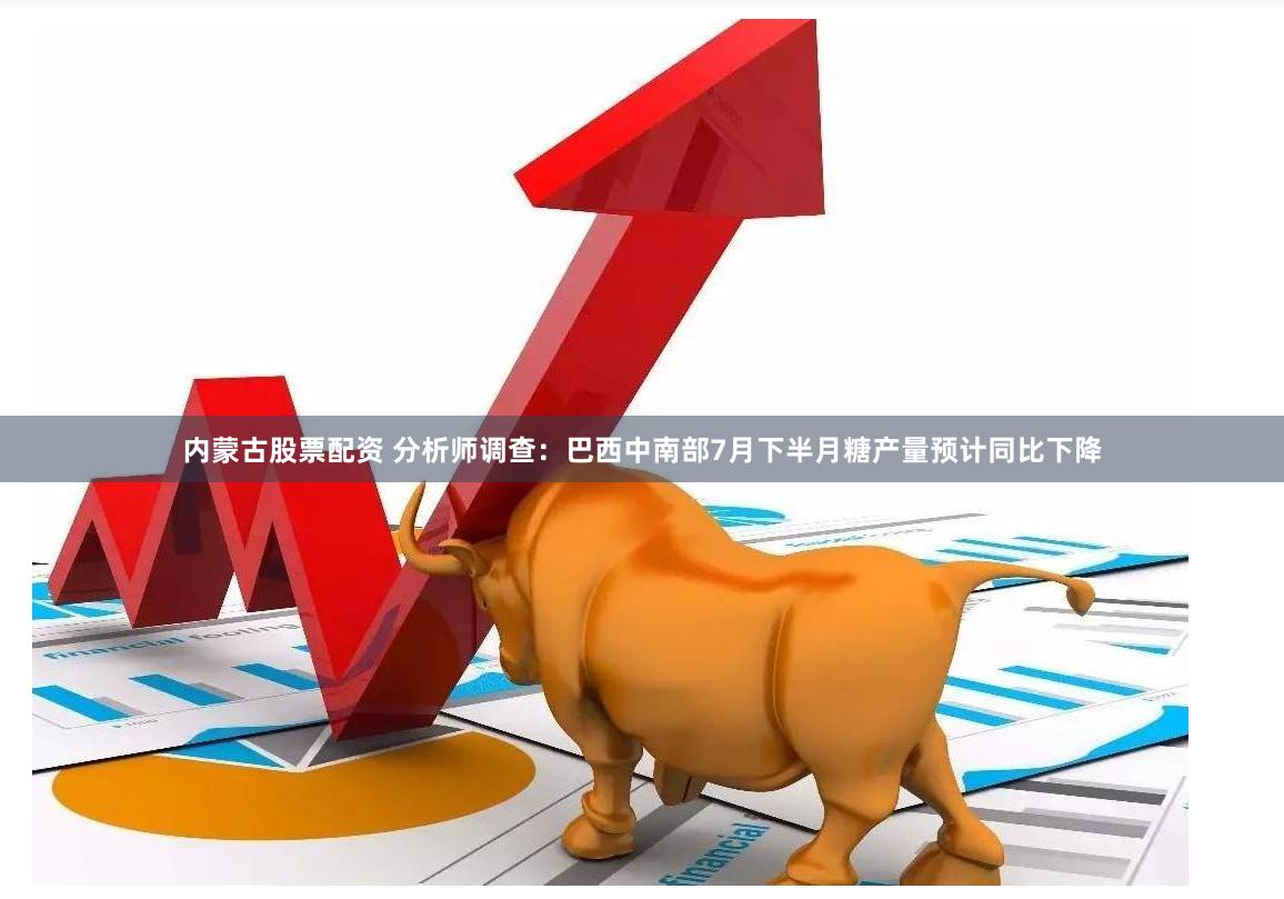 内蒙古股票配资 分析师调查：巴西中南部7月下半月糖产量预计同比下降