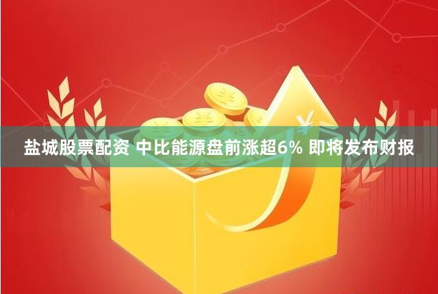 盐城股票配资 中比能源盘前涨超6% 即将发布财报