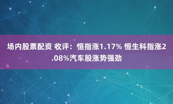 场内股票配资 收评：恒指涨1.17% 恒生科指涨2.08%汽车股涨势强劲