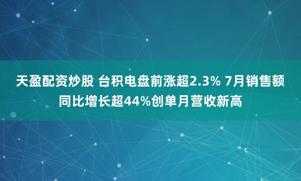 天盈配资炒股 台积电盘前涨超2.3% 7月销售额同比增长超44%创单月营收新高