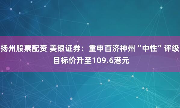 扬州股票配资 美银证券：重申百济神州“中性”评级 目标价升至109.6港元