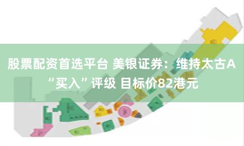 股票配资首选平台 美银证券：维持太古A“买入”评级 目标价82港元