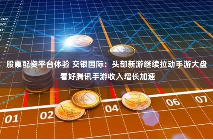股票配资平台体验 交银国际：头部新游继续拉动手游大盘 看好腾讯手游收入增长加速