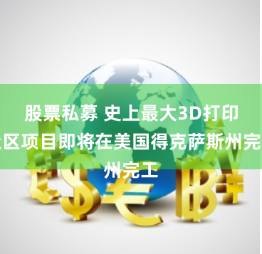股票私募 史上最大3D打印社区项目即将在美国得克萨斯州完工
