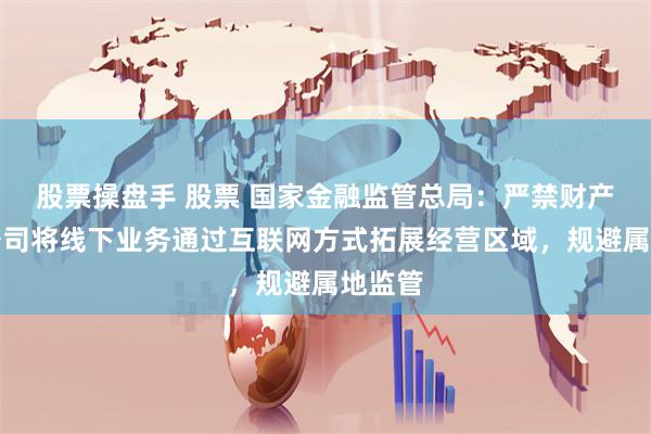 股票操盘手 股票 国家金融监管总局：严禁财产保险公司将线下业务通过互联网方式拓展经营区域，规避属地监管