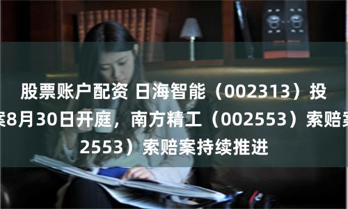 股票账户配资 日海智能（002313）投资者索赔案8月30日开庭，南方精工（002553）索赔案持续推进