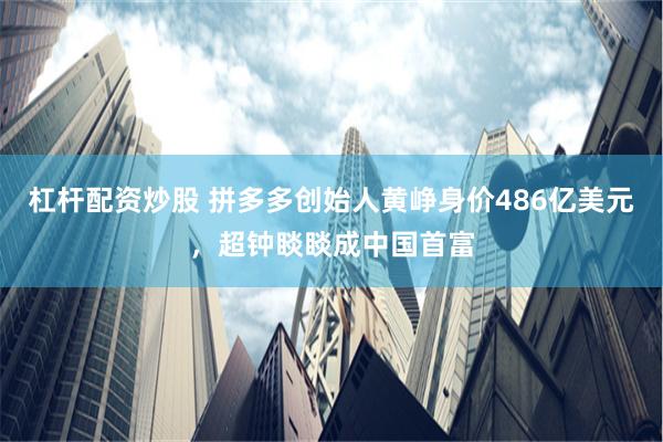 杠杆配资炒股 拼多多创始人黄峥身价486亿美元，超钟睒睒成中国首富