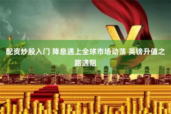 配资炒股入门 降息遇上全球市场动荡 英镑升值之路遇阻