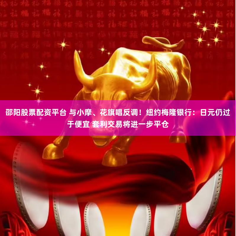 邵阳股票配资平台 与小摩、花旗唱反调！纽约梅隆银行：日元仍过于便宜 套利交易将进一步平仓