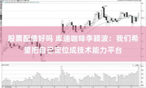 股票配债好吗 库迪咖啡李颖波：我们希望把自己定位成技术能力平台