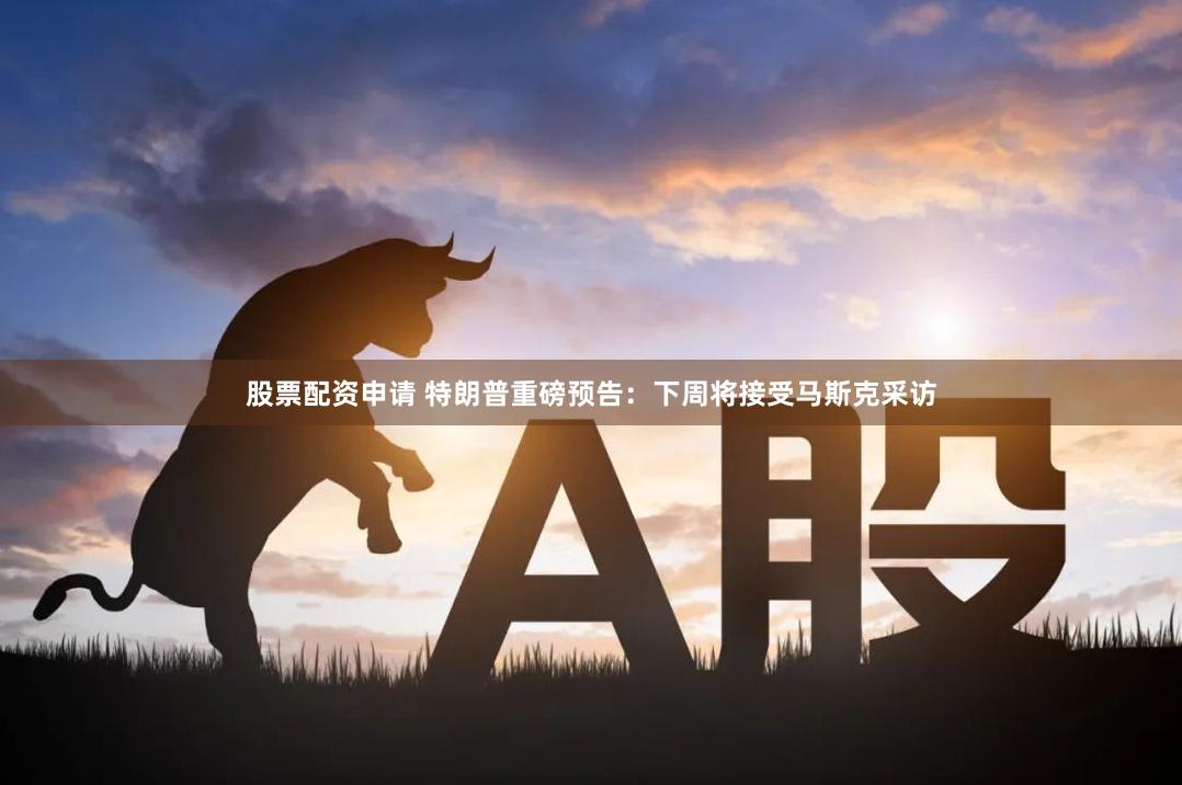 股票配资申请 特朗普重磅预告：下周将接受马斯克采访