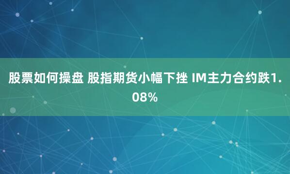 股票如何操盘 股指期货小幅下挫 IM主力合约跌1.08%