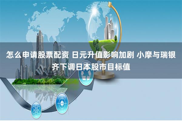 怎么申请股票配资 日元升值影响加剧 小摩与瑞银齐下调日本股市目标值