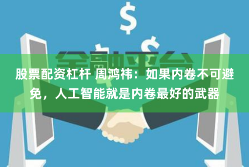 股票配资杠杆 周鸿祎：如果内卷不可避免，人工智能就是内卷最好的武器