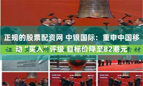 正规的股票配资网 中银国际：重申中国移动“买入”评级 目标价降至82港元