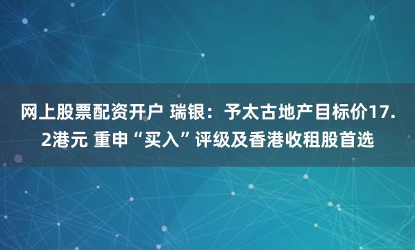 网上股票配资开户 瑞银：予太古地产目标价17.2港元 重申“买入”评级及香港收租股首选