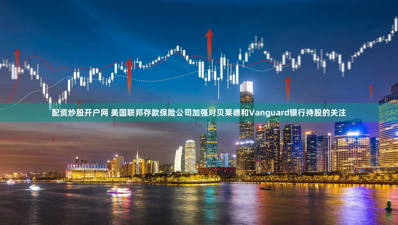 配资炒股开户网 美国联邦存款保险公司加强对贝莱德和Vanguard银行持股的关注