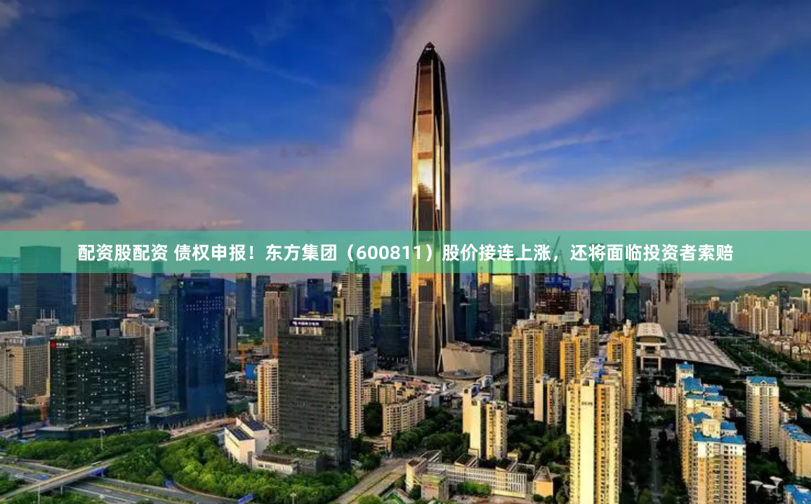 配资股配资 债权申报！东方集团（600811）股价接连上涨，还将面临投资者索赔
