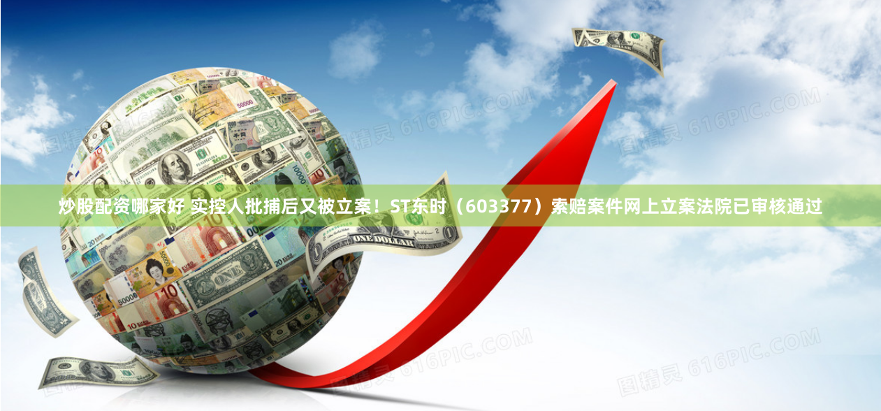 炒股配资哪家好 实控人批捕后又被立案！ST东时（603377）索赔案件网上立案法院已审核通过