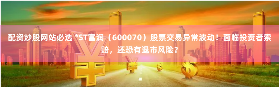 配资炒股网站必选 *ST富润（600070）股票交易异常波动！面临投资者索赔，还恐有退市风险？