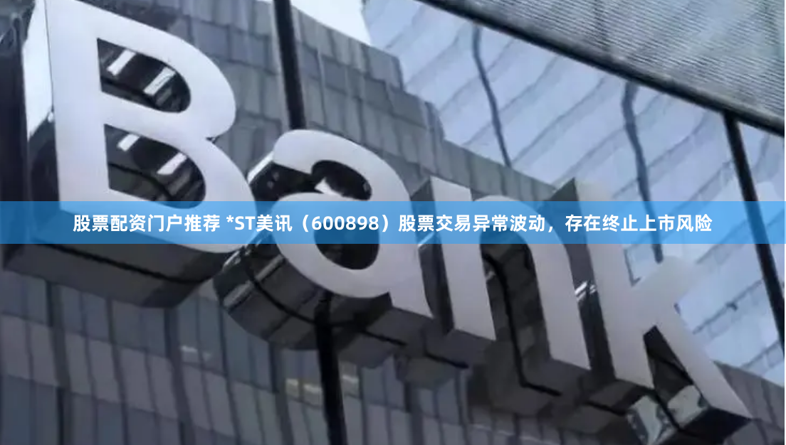 股票配资门户推荐 *ST美讯（600898）股票交易异常波动，存在终止上市风险