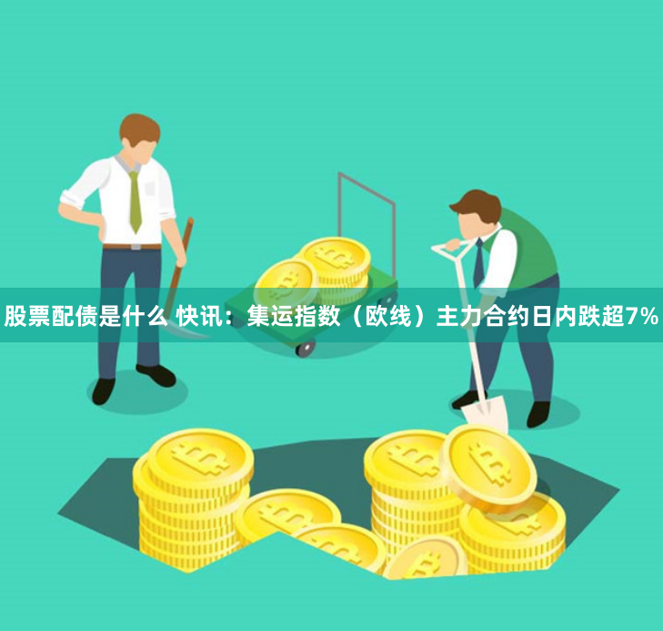 股票配债是什么 快讯：集运指数（欧线）主力合约日内跌超7%
