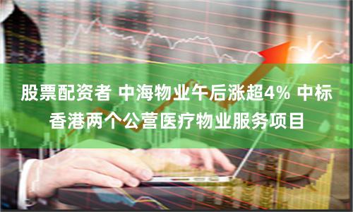 股票配资者 中海物业午后涨超4% 中标香港两个公营医疗物业服务项目