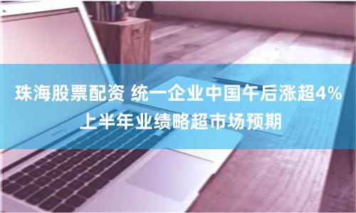 珠海股票配资 统一企业中国午后涨超4% 上半年业绩略超市场预期