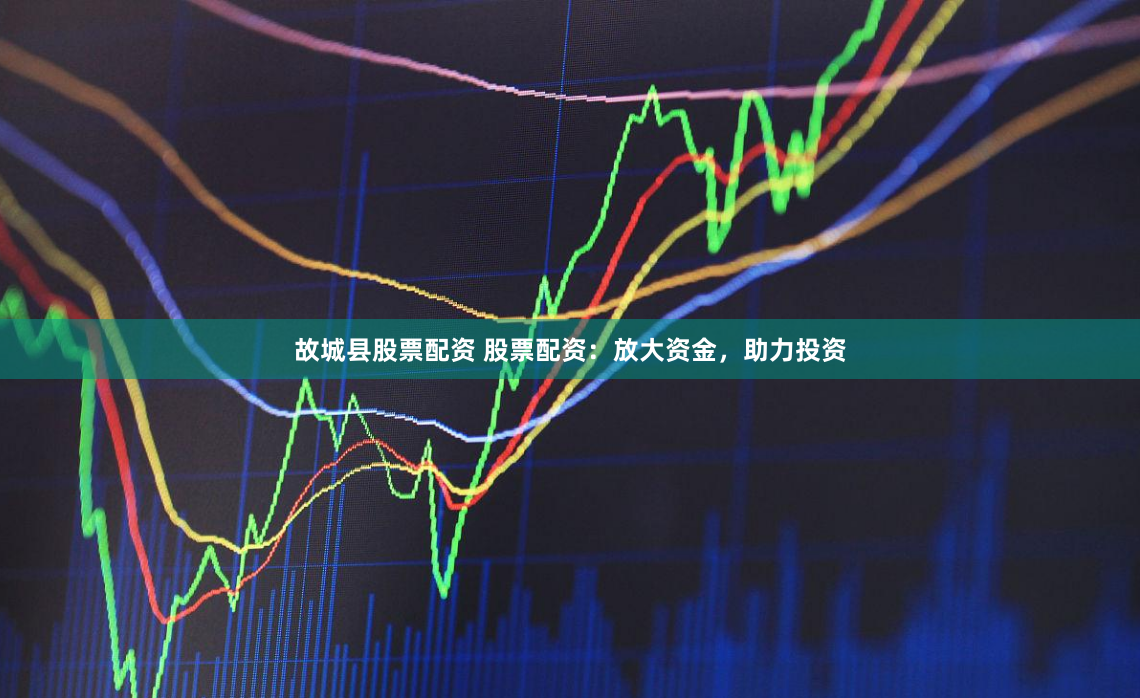 故城县股票配资 股票配资：放大资金，助力投资