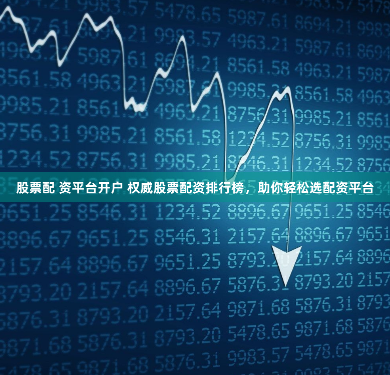 股票配 资平台开户 权威股票配资排行榜，助你轻松选配资平台