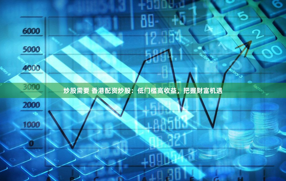 炒股需要 香港配资炒股：低门槛高收益，把握财富机遇