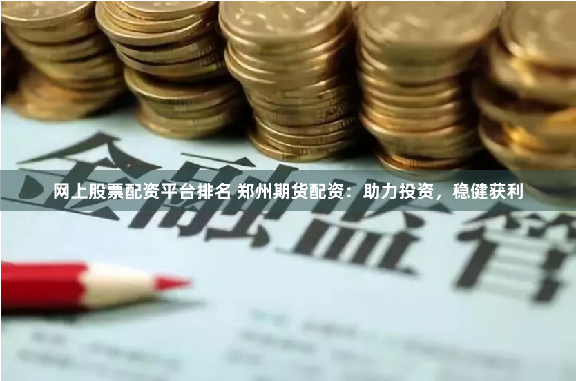 网上股票配资平台排名 郑州期货配资:助力投资,稳健获利