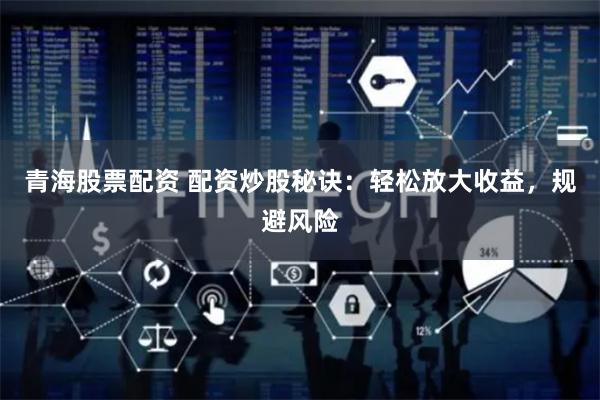 青海股票配资 配资炒股秘诀：轻松放大收益，规避风险