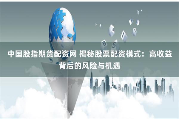 中国股指期货配资网 揭秘股票配资模式：高收益背后的风险与机遇