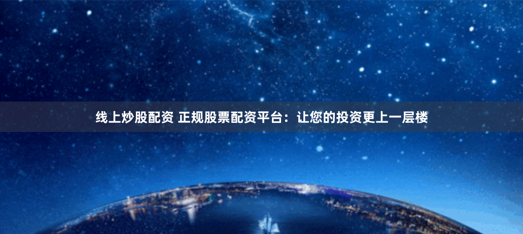 线上炒股配资 正规股票配资平台：让您的投资更上一层楼