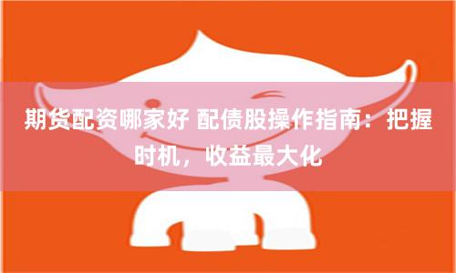 期货配资哪家好 配债股操作指南：把握时机，收益最大化