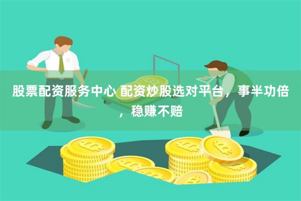 股票配资服务中心 配资炒股选对平台，事半功倍，稳赚不赔