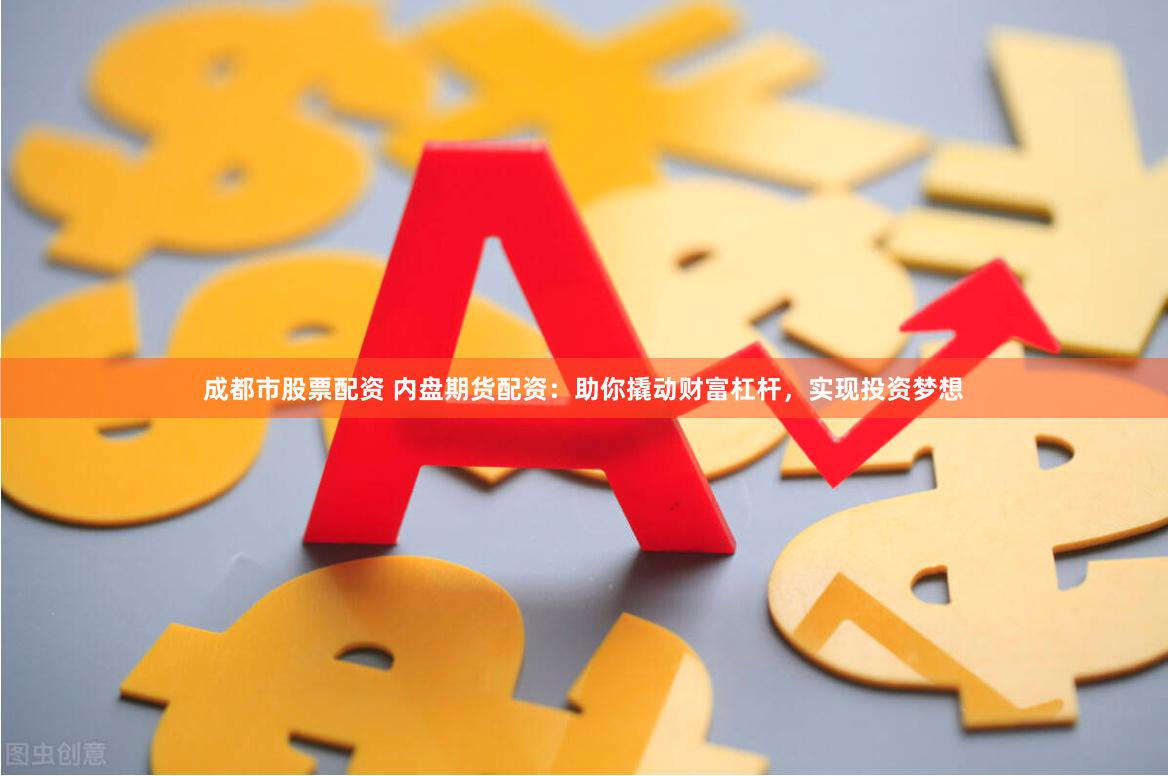 成都市股票配资 内盘期货配资：助你撬动财富杠杆，实现投资梦想