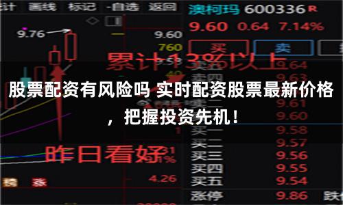 股票配资有风险吗 实时配资股票最新价格，把握投资先机！