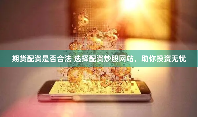 期货配资是否合法 选择配资炒股网站，助你投资无忧