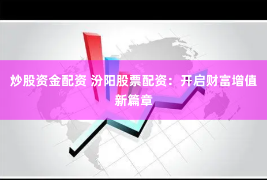 炒股资金配资 汾阳股票配资：开启财富增值新篇章
