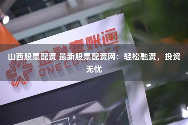 山西股票配资 最新股票配资网：轻松融资，投资无忧
