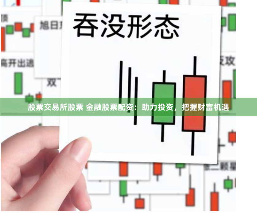 股票交易所股票 金融股票配资：助力投资，把握财富机遇