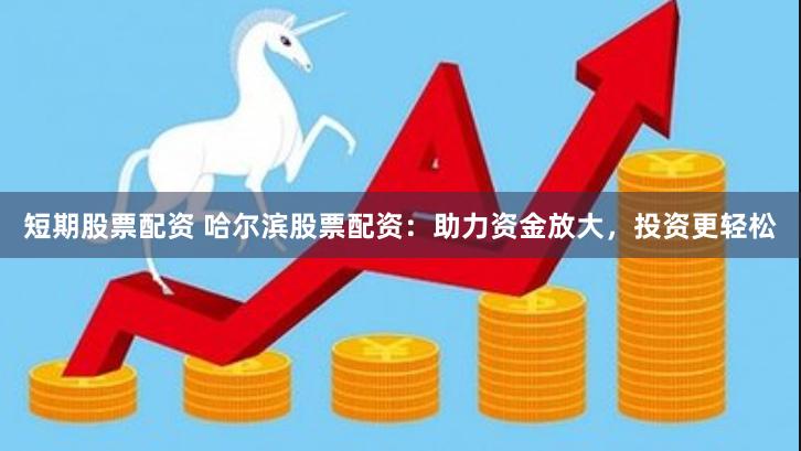 短期股票配资 哈尔滨股票配资：助力资金放大，投资更轻松