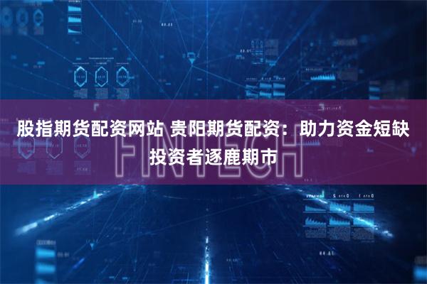 股指期货配资网站 贵阳期货配资：助力资金短缺投资者逐鹿期市
