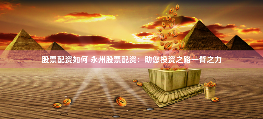 股票配资如何 永州股票配资：助您投资之路一臂之力