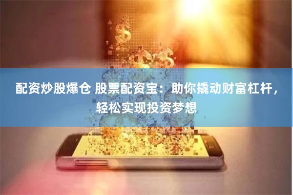 配资炒股爆仓 股票配资宝：助你撬动财富杠杆，轻松实现投资梦想
