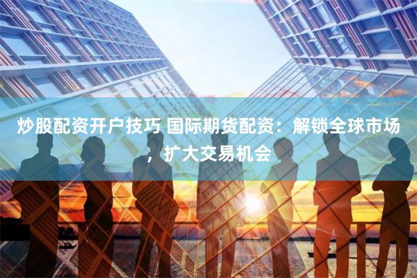 炒股配资开户技巧 国际期货配资：解锁全球市场，扩大交易机会