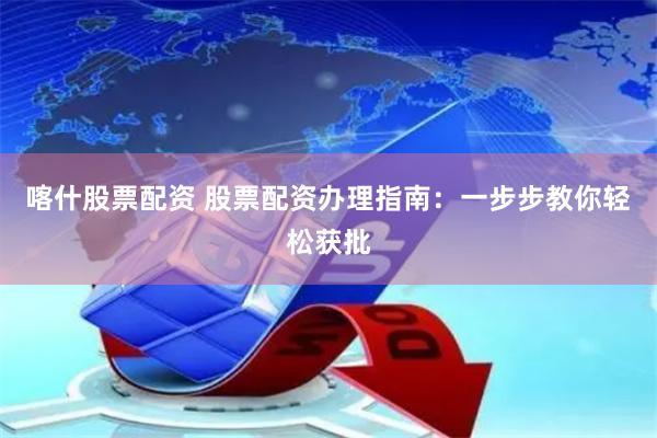 喀什股票配资 股票配资办理指南：一步步教你轻松获批